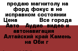 продаю магнитолу на форд-фокус в не исправном состоянии › Цена ­ 2 000 - Все города Авто » Аудио, видео и автонавигация   . Алтайский край,Камень-на-Оби г.